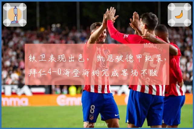 铁卫表现出色，凯恩破德甲纪录，拜仁4-0海登海姆完成客场不败