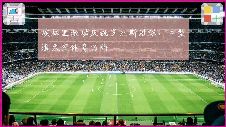 埃梅里激动庆祝罗杰斯进球，口型遭天空体育打码