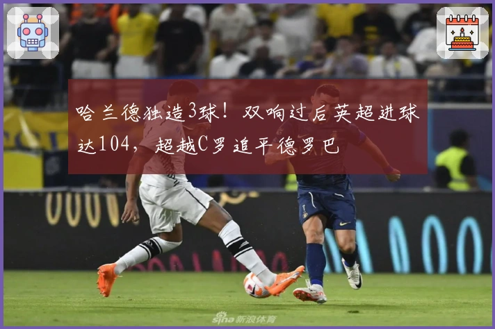 哈兰德独造3球！双响过后英超进球达104，超越C罗追平德罗巴