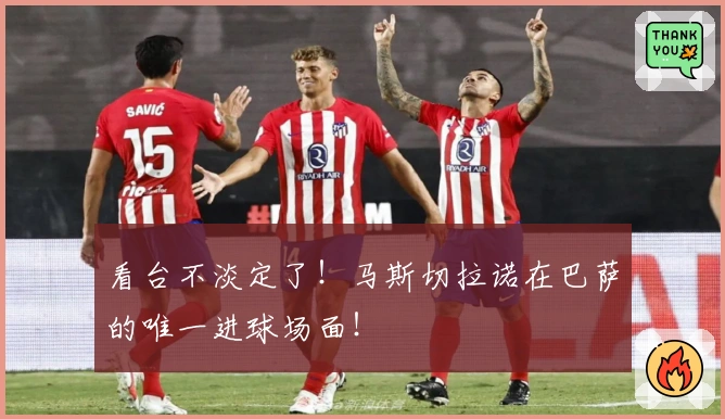 看台不淡定了！马斯切拉诺在巴萨的唯一进球场面！