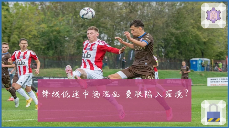 锋线低迷中场混乱 曼联陷入窘境？