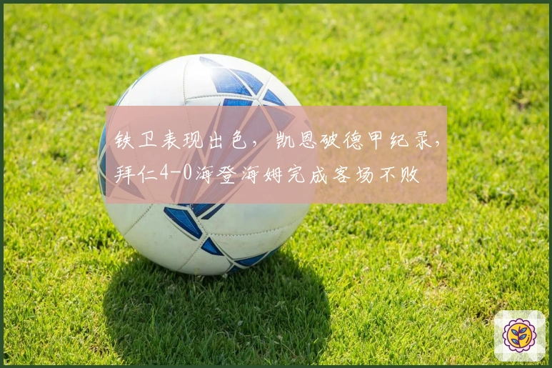 铁卫表现出色，凯恩破德甲纪录，拜仁4-0海登海姆完成客场不败