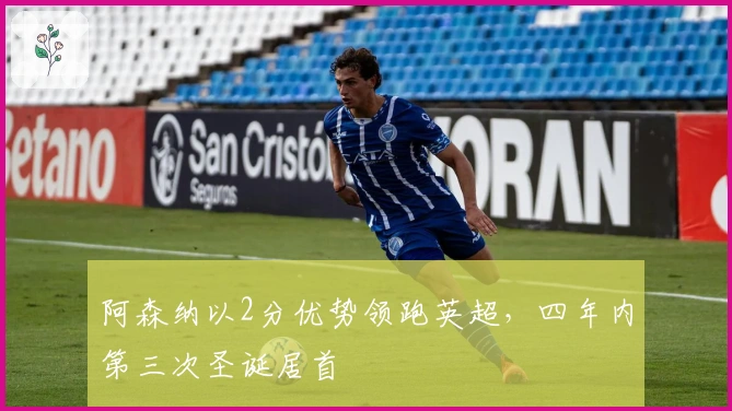 阿森纳以2分优势领跑英超，四年内第三次圣诞居首