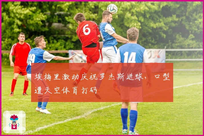 埃梅里激动庆祝罗杰斯进球，口型遭天空体育打码