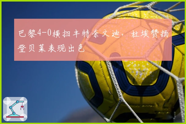 巴黎4-0横扫丰特奈文迪，杜埃赞扬登贝莱表现出色