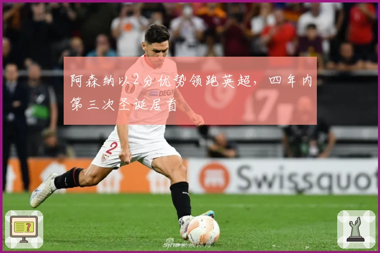 阿森纳以2分优势领跑英超，四年内第三次圣诞居首